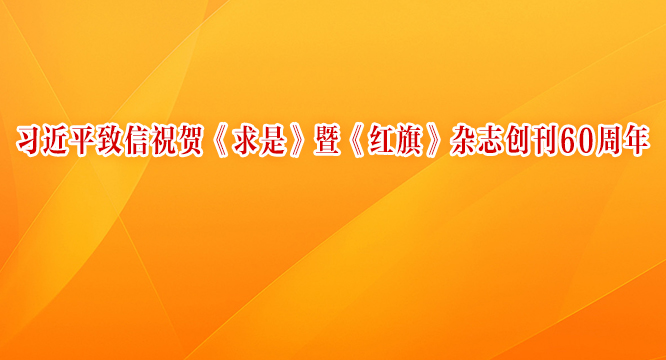 习近平致信祝贺《求是》暨《红旗》杂志创刊60周年强调 不断提高理论宣传水平 更好服务党和国家工作大局